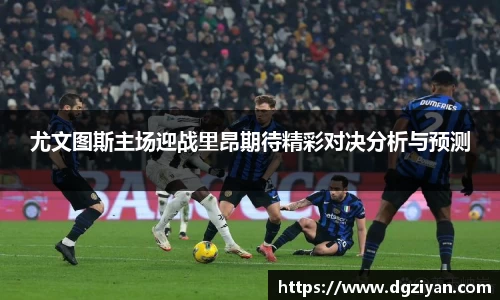 尤文图斯主场迎战里昂期待精彩对决分析与预测
