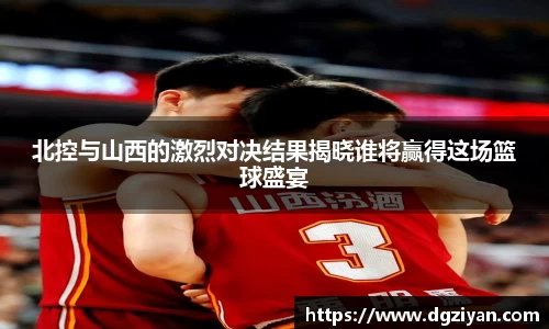 北控与山西的激烈对决结果揭晓谁将赢得这场篮球盛宴