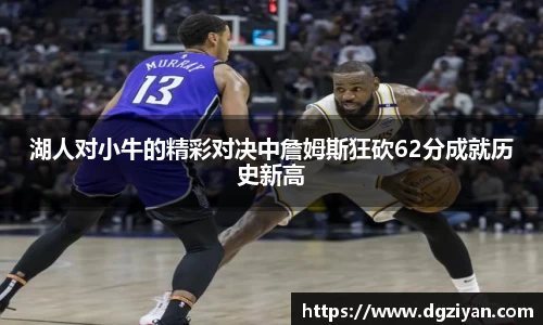 湖人对小牛的精彩对决中詹姆斯狂砍62分成就历史新高